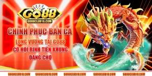 Chinh phục bắn cá long vương tại Go 88 – Cơ hội rinh tiền khủng đang chờ