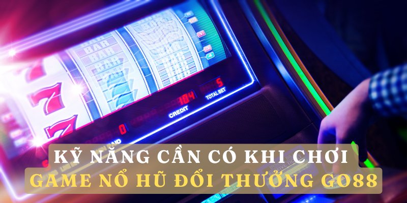 Kỹ năng cần có khi chơi game nổ hũ đổi thưởng Go88