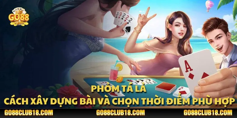 Phỏm tá lả: Cách xây dựng bài và chọn thời điểm phù hợp